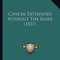 Cover Art for 9781166435653, Cancer Extirpated Without the Knife (1837) by Thomas Battye