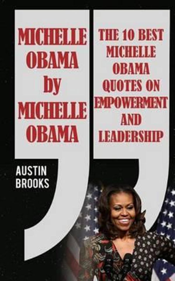 Cover Art for 9781533309792, Michelle Obama By Michelle Obama: The 10 best Michelle Obama Quotes on Empowerment and Leadership. Every quotation is followed by a thorough explanation of its meaning and how to implement her ideas by Austin Brooks