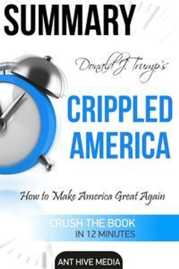 Cover Art for 9781311046161, Donald J. Trump's Crippled America How To Make America Great Again Summary by Ant Hive Media