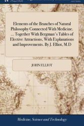 Cover Art for 9781385219669, Elements of the Branches of Natural Philosophy Connected With Medicine. Together With Bergman's Tables of Elective Attractions, With Explanations and Improvements. By J. Elliot, M.D by John Elliot