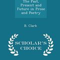 Cover Art for 9781297357367, The Past, Present and Future in Prose and Poetry - Scholar's Choice Edition by B Clark
