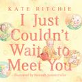 Cover Art for 9780857989703, I Just Couldn't Wait to Meet You by Kate Ritchie, Hannah Sommerville