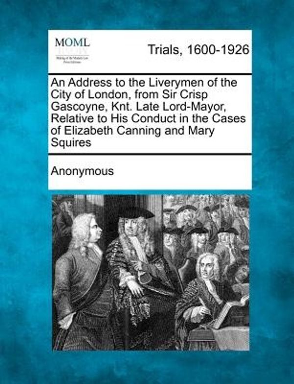 Cover Art for 9781275110366, An Address to the Liverymen of the City of London, from Sir Crisp Gascoyne, Knt. Late Lord-Mayor, Relative to His Conduct in the Cases of Elizabeth Canning and Mary Squires by Anonymous