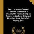 Cover Art for 9781362570929, Four Letters on Several Subjects, to Persons of Quality, the Fourth Being an Answer to the Lord Bishop of Lincoln's Book, Entituled, Popery, [etc by Peter Walsh