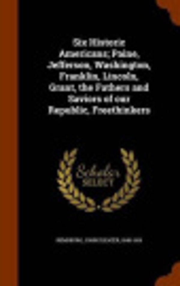 Cover Art for 9781346075662, Six Historic Americans; Paine, Jefferson, Washington, Franklin, Lincoln, Grant, the Fathers and Saviors of our Republic, Freethinkers by John Eleazer Remsburg