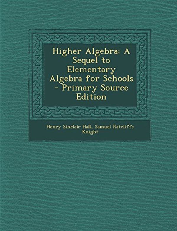 Cover Art for 9781293733745, Higher Algebra: A Sequel to Elementary Algebra for Schools by Henry Sinclair Hall