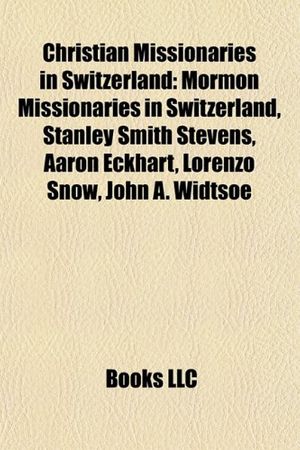 Cover Art for 9781157799436, Christian Missionaries in Switzerland: Mormon Missionaries in Switzerland, Stanley Smith Stevens, Aaron Eckhart, Lorenzo Snow, John A. Widtsoe by Books Llc