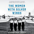 Cover Art for 9781984845061, The Women with Silver Wings: The Inspiring True Story of the Women Airforce Service Pilots of World War II by Katherine Sharp Landdeck