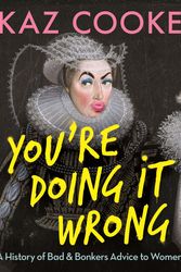 Cover Art for 9781760896973, You're Doing it Wrong: A History of Bad & Bonkers Advice to Women by Kaz Cooke