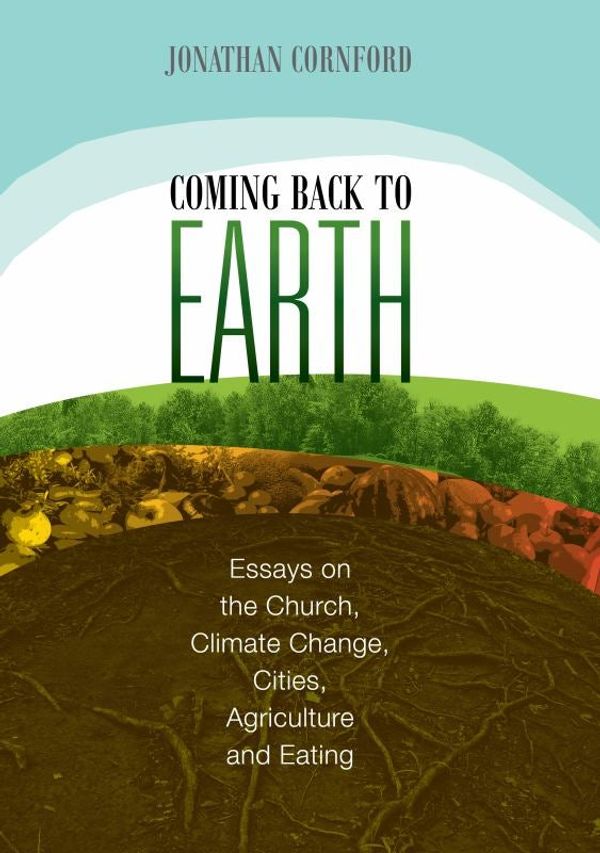 Cover Art for 9780994264558, Coming back to Earth: Essays on the Church, Climate Change, Cities, Agriculture and Eating by Jonathan Cornford