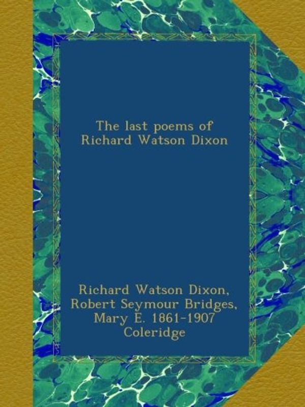 Cover Art for B00B2RW3VO, The last poems of Richard Watson Dixon by Richard Watson Dixon, Robert Seymour Bridges, Mary E.-Coleridge