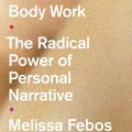 Cover Art for 9781526165848, Body Work: The Radical Power of Personal Narrative by Melissa Febos