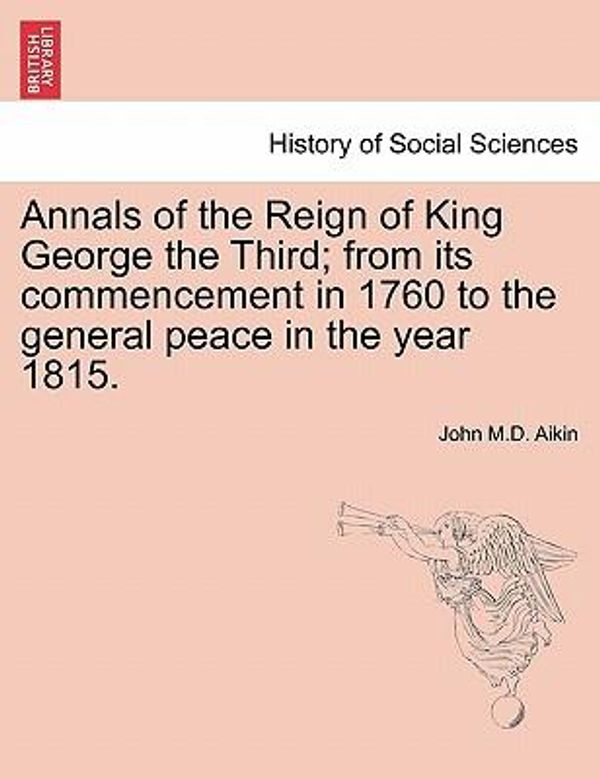 Cover Art for 9781241546816, Annals of the Reign of King George the Third; From Its Commencement in 1760 to the General Peace in the Year 1815. by John M D Aikin