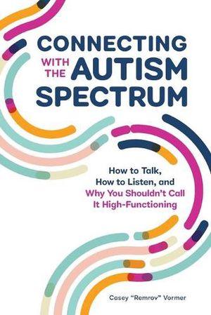 Cover Art for 9781647398316, Connecting with the Autism Spectrum: How to Talk, How to Listen, and Why You Shouldn't Call It High-Functioning by Casey Remrov Vormer