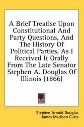 Cover Art for 9780548839638, A Brief Treatise Upon Constitutional And Party Questions, And The History Of Political Parties, As I Received It Orally From The Late Senator Stephen A. Douglas Of Illinois (1866) by Douglas, Stephen Arnold