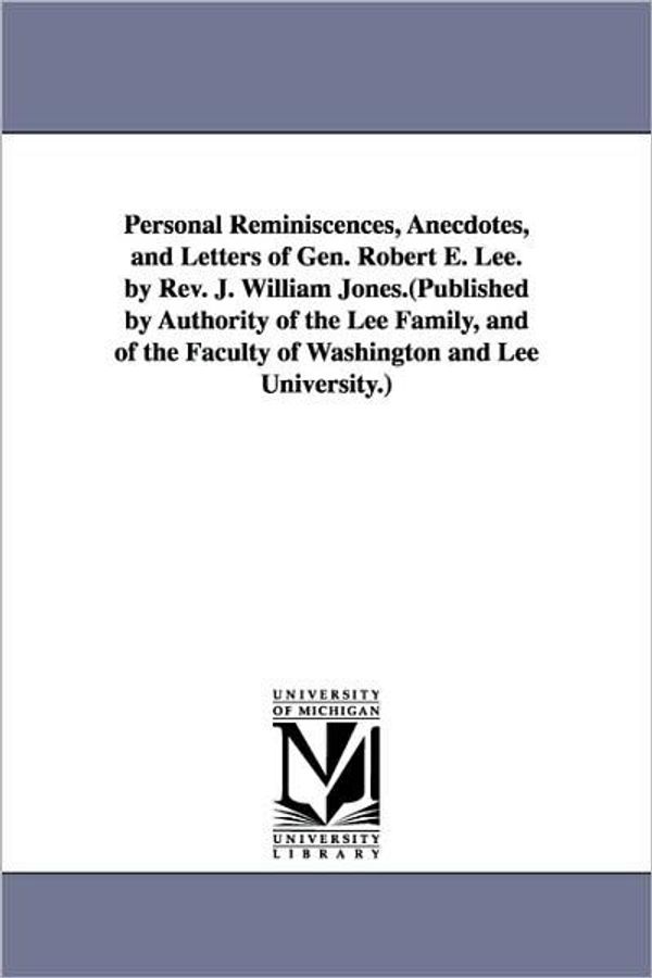 Cover Art for 9781425561840, Personal Reminiscences, Anecdotes, and Letters of Gen. Robert E. Lee. by Rev. J. William Jones.(Published by Authority of the Lee Family, and of the Faculty of Washington and Lee University.) by J. William (John William) Jones