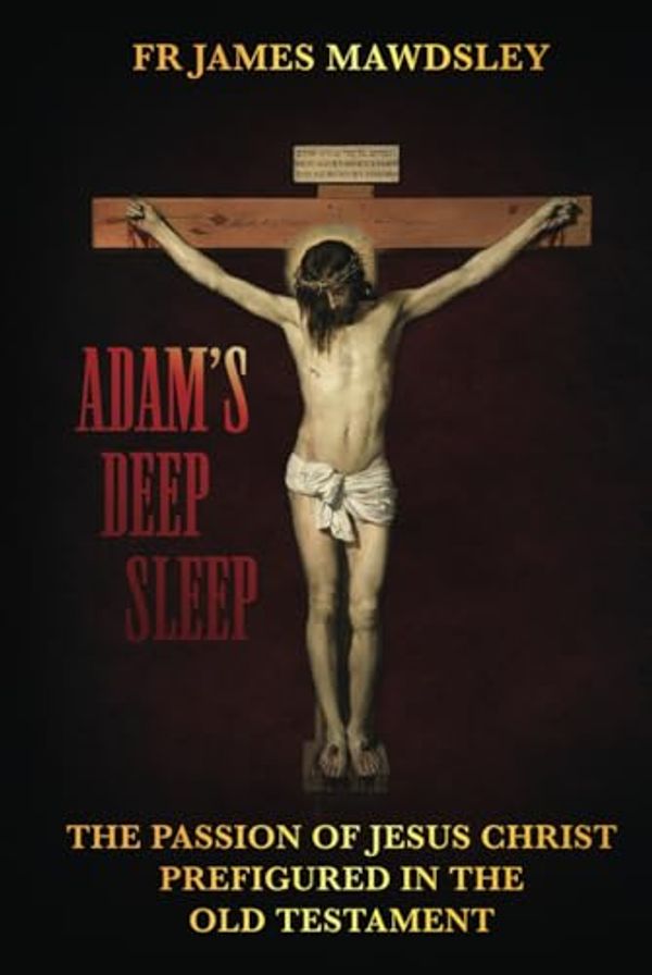Cover Art for 9781739581657, Adam's Deep Sleep: The Passion of Jesus Christ Prefigured in the Old Testament (New Old) by Mawdsley, Fr James