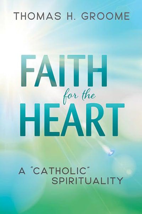 Cover Art for 9780809154661, Faith for the Heart: A Catholic Spirituality by Thomas H. Groome