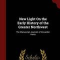 Cover Art for 9781298539885, New Light on the Early History of the Greater NorthwestThe Manuscript Journals of Alexander Henry by Alexander Henry (author)