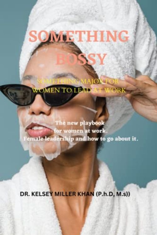 Cover Art for 9798387378997, SOMETHING BOSSY; SOMETHING MAJOR FOR WOMEN LEADING AT WORK: The new playbook for women at work. Female leadership and how to go about it. by Khan P.h.D M.s, Dr.  Kelsey  Miller