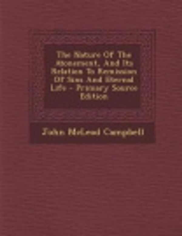 Cover Art for 9781287805441, The Nature of the Atonement, and Its Relation to Remission of Sins and Eternal Life - Primary Source Edition by John McLeod Campbell