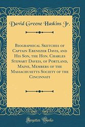 Cover Art for 9780266502401, Biographical Sketches of Captain Ebenezer Davis, and His Son, the Hon. Charles Stewart Daveis, of Portland, Maine, Members of the Massachusetts Society of the Cincinnati (Classic Reprint) by David Greene Haskins, Jr.
