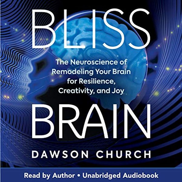 Cover Art for B08J1GGRQS, Bliss Brain: The Neuroscience of Remodeling Your Brain for Resilience, Creativity, and Joy by Dawson Church