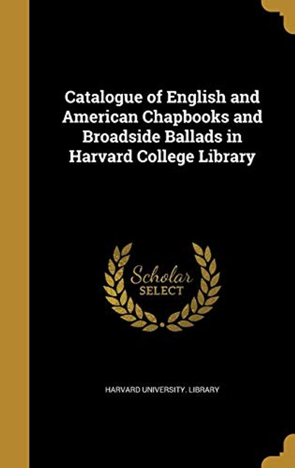Cover Art for 9781360690087, Catalogue of English and American Chapbooks and Broadside Ballads in Harvard College Library by 