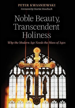 Cover Art for 9781621382850, Noble Beauty, Transcendent Holiness: Why the Modern Age Needs the Mass of Ages by Peter Kwasniewski