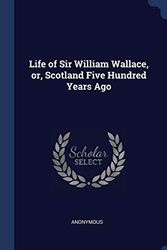 Cover Art for 9781340341305, Life of Sir William Wallace, Or, Scotland Five Hundred Years Ago by Anonymous