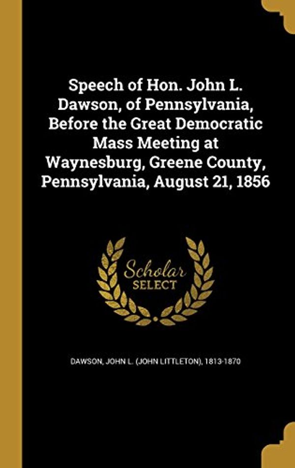 Cover Art for 9781371598501, Speech of Hon. John L. Dawson, of Pennsylvania, Before the Great Democratic Mass Meeting at Waynesburg, Greene County, Pennsylvania, August 21, 1856 by John L