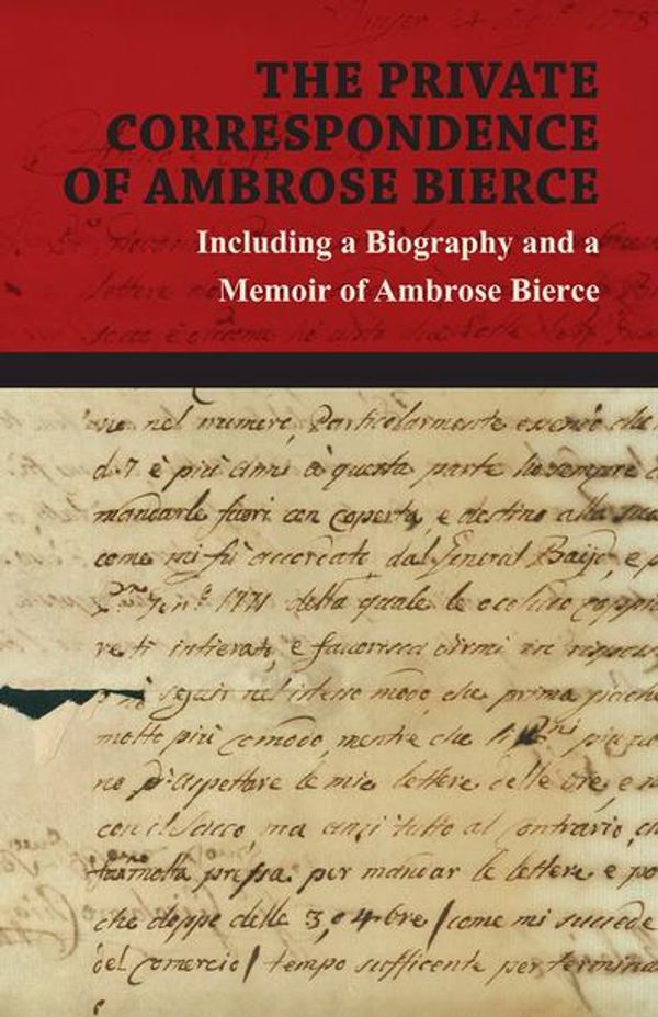 Cover Art for 9781473350144, The Private Correspondence of Ambrose Bierce - A Collection of the Letters sent by Ambrose Bierce to his Closest Friends and Family from 1892 up until his Disappearance in 1913 - Including a Biography and a Memoir of Ambrose Bierce by Ambrose Bierce