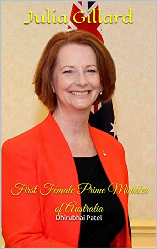 Cover Art for B074NZFJTD, Julia Gillard: First Female Prime Minister of Australia by Dhirubhai Patel