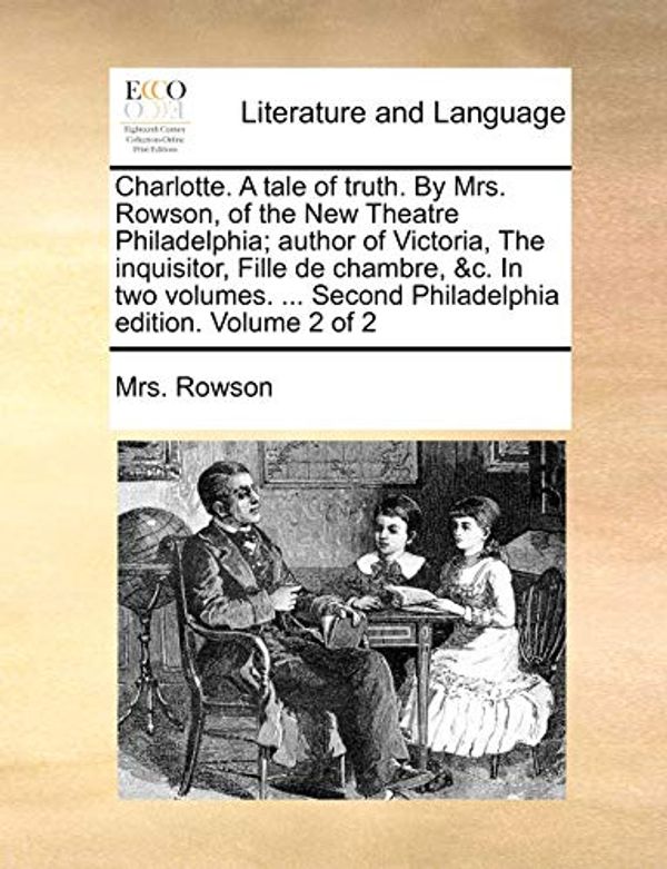 Cover Art for 9781140938941, Charlotte. a Tale of Truth. by Mrs. Rowson, of the New Theatre Philadelphia; Author of Victoria, the Inquisitor, Fille de Chambre, &C. in Two Volumes. ... Second Philadelphia Edition. Volume 2 of 2 by Mrs Rowson
