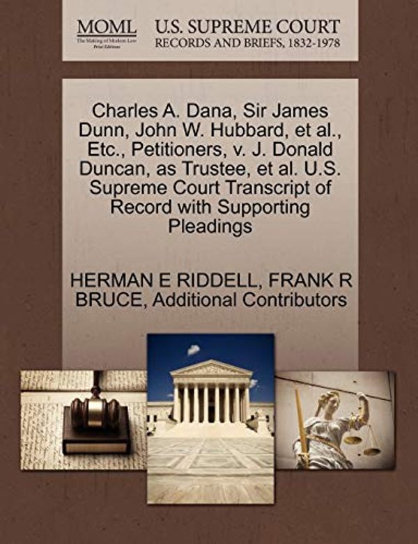 Cover Art for 9781270394280, Charles A. Dana, Sir James Dunn, John W. Hubbard, et al., Etc., Petitioners, V. J. Donald Duncan, as Trustee, et al. U.S. Supreme Court Transcript of Record with Supporting Pleadings by Herman E. Riddell, Frank R. Bruce, Additional Contributors