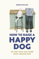 Cover Art for 9780711281769, How to Raise a Happy Dog: So they love you (more than anyone else) by Sophie Collins