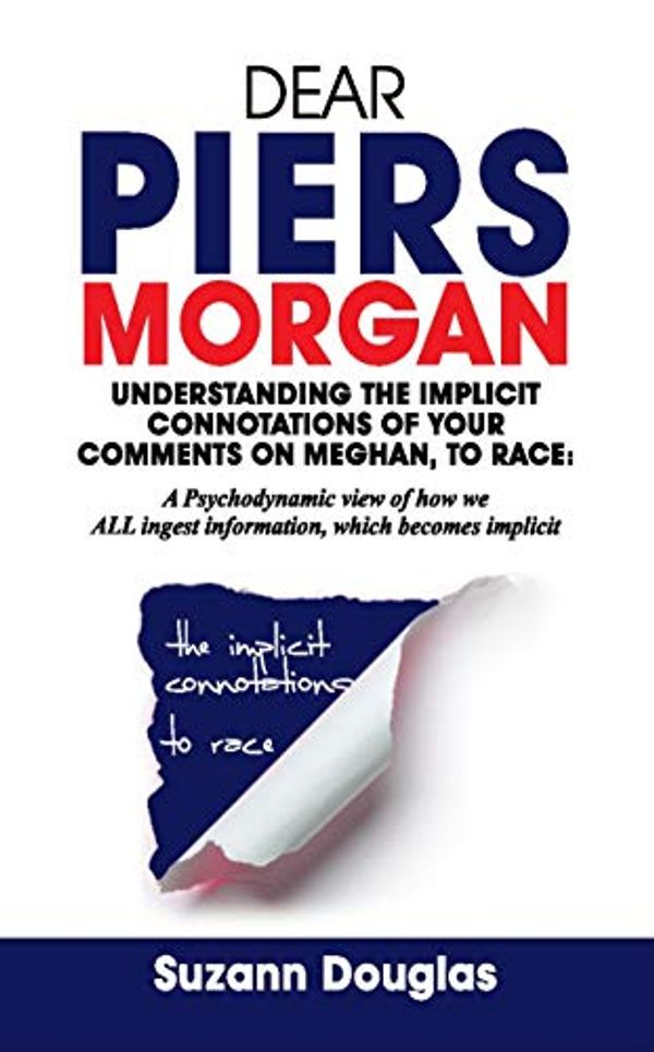 Cover Art for B08KHMDHL3, Dear Piers Morgan Understanding the implicit connotations of your comments on Meghan, to race: A Psychodynamic view of how we ALL ingest information, which becomes implicit by Douglas, Suzann