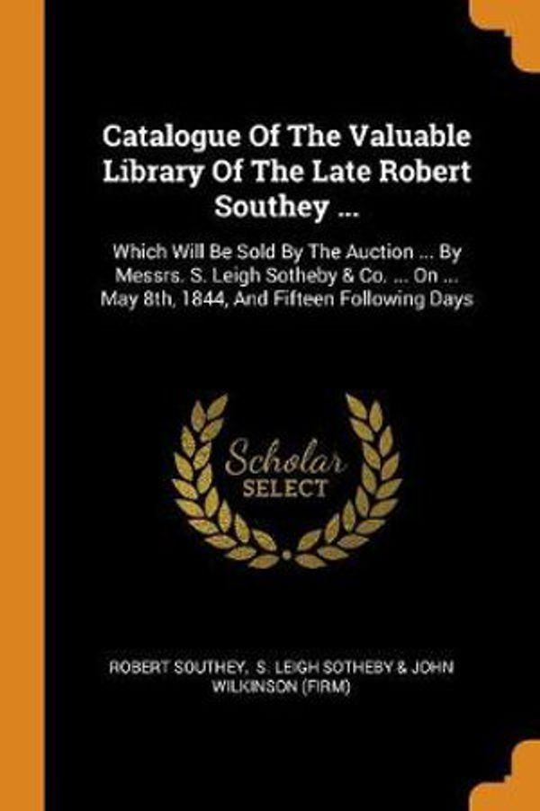 Cover Art for 9780343331009, Catalogue of the Valuable Library of the Late Robert Southey ...: Which Will Be Sold by the Auction ... by Messrs. S. Leigh Sotheby & Co. ... on ... May 8th, 1844, and Fifteen Following Days by Robert Southey