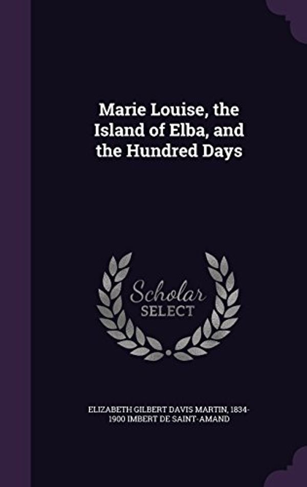 Cover Art for 9781347402122, Marie Louise, the Island of Elba, and the Hundred Days by Elizabeth Gilbert Davis Martin