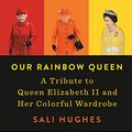 Cover Art for B07P51RM35, Our Rainbow Queen: A Tribute to Queen Elizabeth II and Her Colorful Wardrobe by Sali Hughes