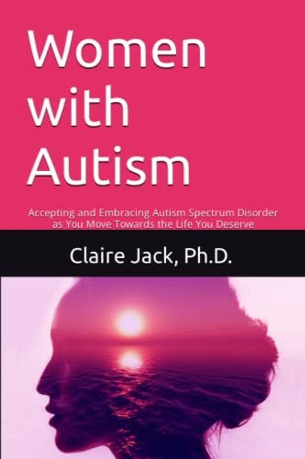 Cover Art for 9781838496197, Women with Autism: Accepting and Embracing Autism Spectrum Disorder as You Move Towards an Authentic Life by Jack Ph.D., Claire