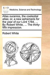 Cover Art for 9781170541357, Atlas Ouranios, the Coelestial Atlas; Or, a New Ephemeris for the Year of Our Lord 1784. ... by Robert White, ... the Thirty-Fifth Impression. by Robert White