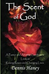Cover Art for 9781470087357, The Scent of God: A Pastor and Amateur Gardener's Look at Raising Roses and Changing Lives by Mr. Dennis L. Haney