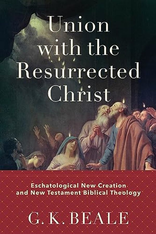 Cover Art for B0B6PZ7RDD, Union with the Resurrected Christ: Eschatological New Creation and New Testament Biblical Theology by Beale, G. K.