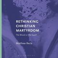 Cover Art for 9781350184299, Rethinking Christian Martyrdom: The Blood or the Seed? (Critiquing Religion: Discourse, Culture, Power) by Matthew Recla