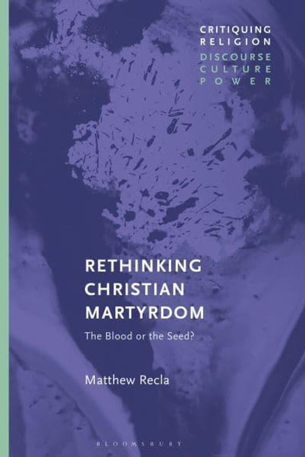 Cover Art for 9781350184299, Rethinking Christian Martyrdom: The Blood or the Seed? (Critiquing Religion: Discourse, Culture, Power) by Matthew Recla
