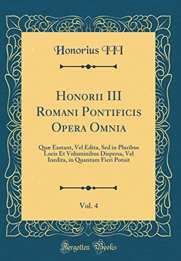 Cover Art for 9780364676660, Honorii III Romani Pontificis Opera Omnia, Vol. 4: Quæ Exstant, Vel Edita, Sed in Pluribus Locis Et Voluminibus Dispersa, Vel Inedita, in Quantum Fieri Potuit (Classic Reprint) by Honorius Iii