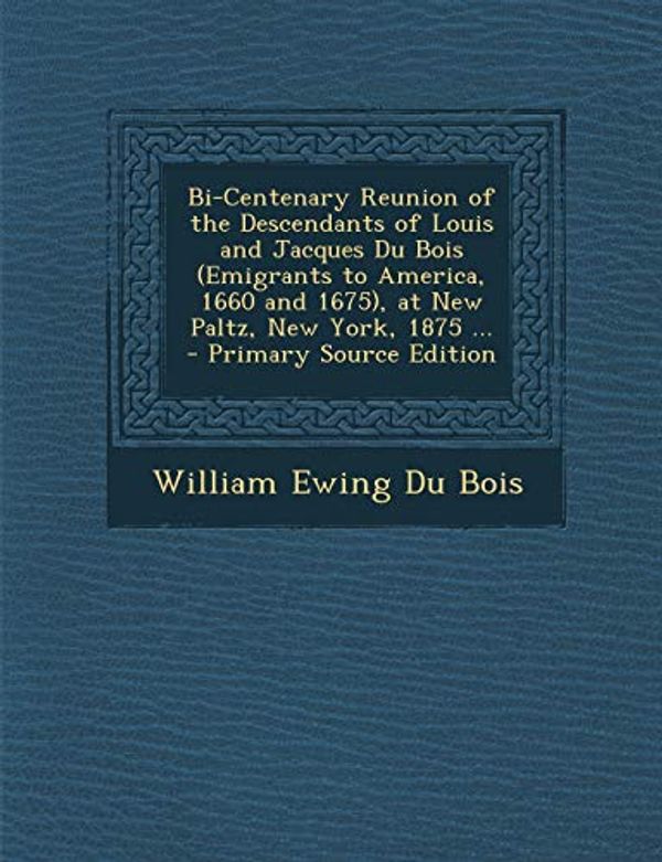 Cover Art for 9781294529583, Bi-Centenary Reunion of the Descendants of Louis and Jacques Du Bois (Emigrants to America, 1660 and 1675), at New Paltz, New York, 1875 ... - Primary by William Ewing Du Bois