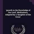 Cover Art for 9781377497389, 'growth in the Knowledge of Our Lord', Meditations, Adapted by a 'daughter of the Cross' by De Brandt, Charles Michel A.