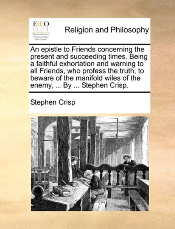 Cover Art for 9781170563984, An epistle to Friends concerning the present and succeeding times. Being a faithful exhortation and warning to all Friends, who profess the truth, to ... wiles of the enemy, ... By ... Stephen Crisp. by Stephen Crisp